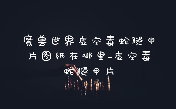 魔兽世界虚空毒蛇腿甲片图纸在哪里_虚空毒蛇腿甲片