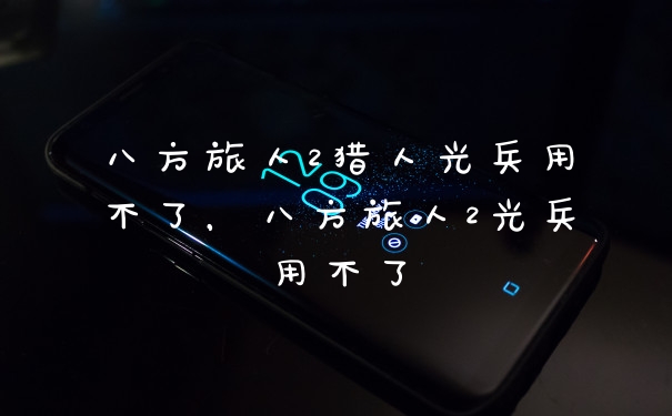 八方旅人2猎人光兵用不了，八方旅人2光兵用不了