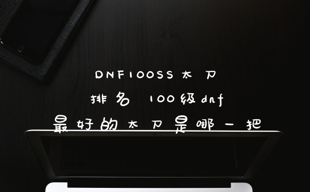 DNF100SS太刀排名 100级dnf最好的太刀是哪一把
