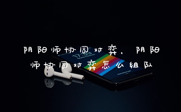 阴阳师协同对弈，阴阳师协同对弈怎么组队