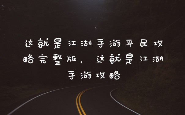 这就是江湖手游平民攻略完整版，这就是江湖手游攻略