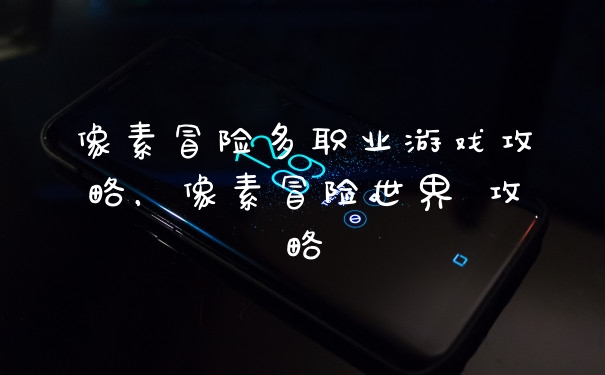 像素冒险多职业游戏攻略，像素冒险世界 攻略