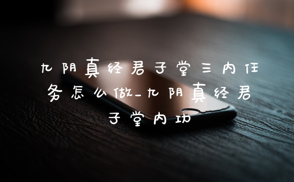九阴真经君子堂三内任务怎么做_九阴真经君子堂内功
