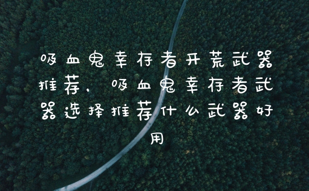 吸血鬼幸存者开荒武器推荐，吸血鬼幸存者武器选择推荐什么武器好用