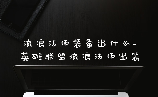 流浪法师装备出什么_英雄联盟流浪法师出装