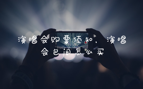 演唱会购票须知，演唱会包间怎么买