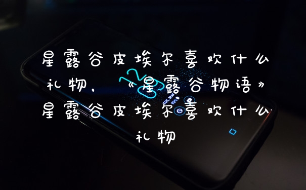 星露谷皮埃尔喜欢什么礼物，《星露谷物语》星露谷皮埃尔喜欢什么礼物