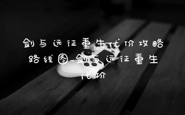 剑与远征重生代价攻略路线图_剑与远征重生代价