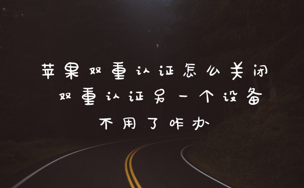 苹果双重认证怎么关闭 双重认证另一个设备不用了咋办