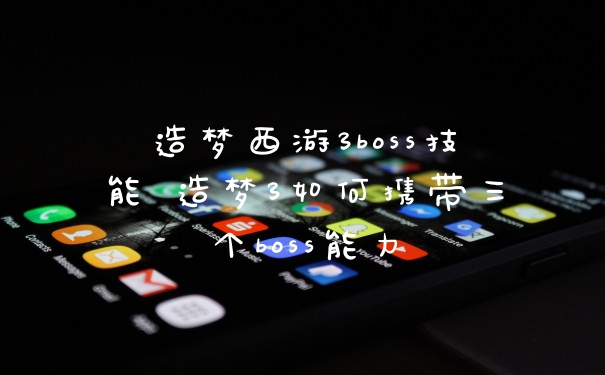 造梦西游3boss技能 造梦3如何携带三个boss能力