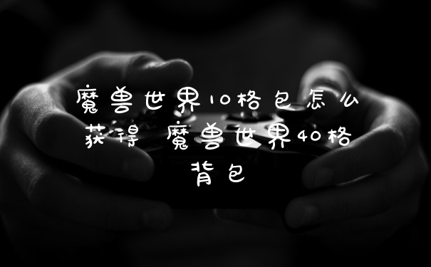 魔兽世界10格包怎么获得 魔兽世界40格背包
