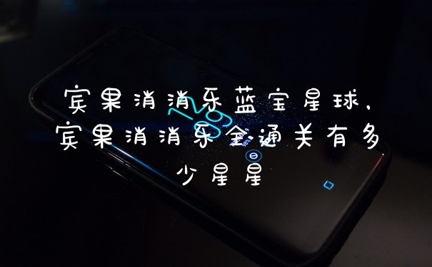 宾果消消乐蓝宝星球，宾果消消乐全通关有多少星星