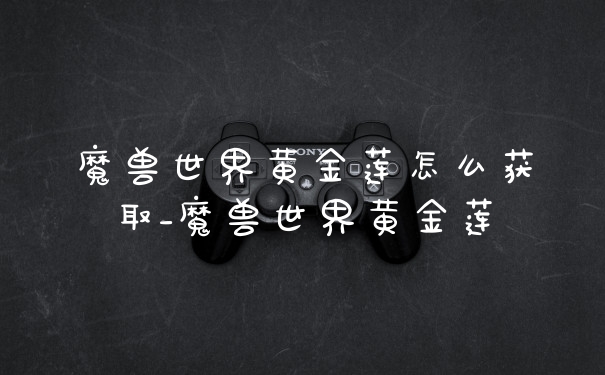 魔兽世界黄金莲怎么获取_魔兽世界黄金莲