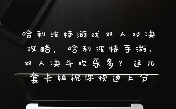 哈利波特游戏双人对决攻略，哈利波特手游：双人决斗欢乐多？这几套卡组祝你快速上分