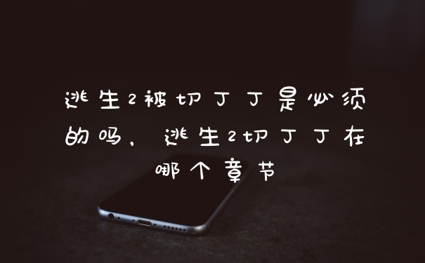 逃生2被切丁丁是必须的吗，逃生2切丁丁在哪个章节