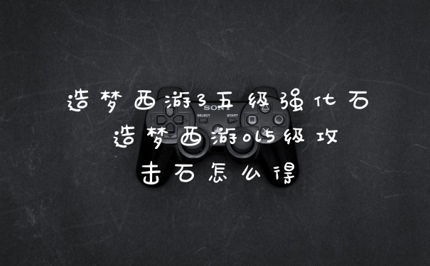 造梦西游3五级强化石 造梦西游ol5级攻击石怎么得