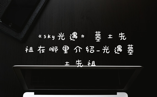 《sky光遇》墓土先祖在哪里介绍_光遇墓土先祖
