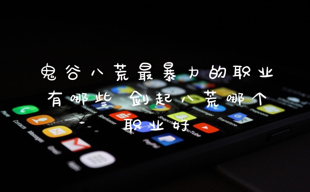 鬼谷八荒最暴力的职业有哪些 剑起八荒哪个职业好