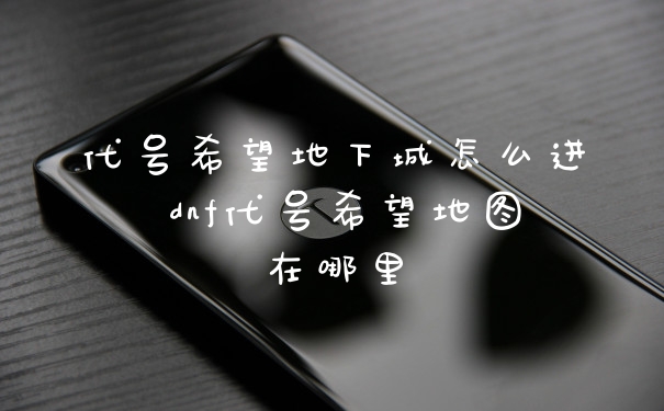 代号希望地下城怎么进 dnf代号希望地图在哪里