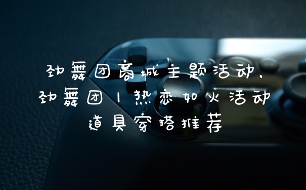 劲舞团商城主题活动，劲舞团丨热恋如火活动道具穿搭推荐