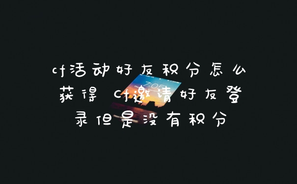 cf活动好友积分怎么获得 Cf邀请好友登录但是没有积分