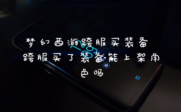 梦幻西游跨服买装备 跨服买了装备能上架角色吗