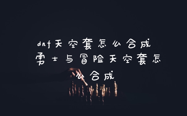 dnf天空套怎么合成 勇士与冒险天空套怎么合成