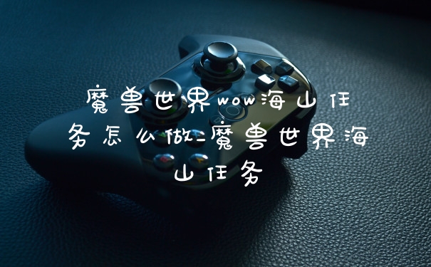 魔兽世界wow海山任务怎么做_魔兽世界海山任务