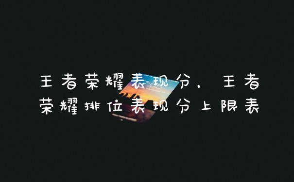 王者荣耀表现分，王者荣耀排位表现分上限表