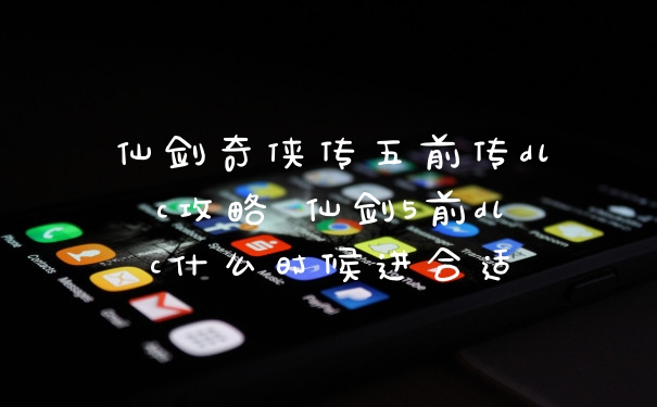 仙剑奇侠传五前传dlc攻略 仙剑5前dlc什么时候进合适