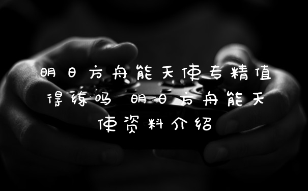 明日方舟能天使专精值得练吗 明日方舟能天使资料介绍