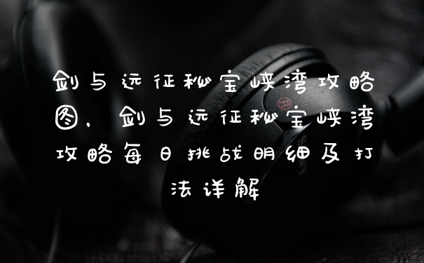 剑与远征秘宝峡湾攻略图，剑与远征秘宝峡湾攻略每日挑战明细及打法详解