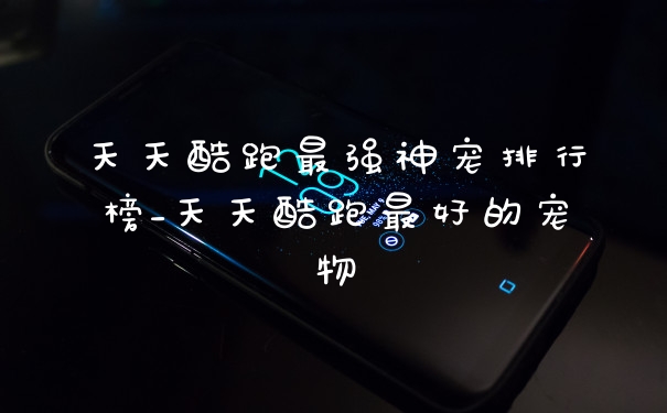 天天酷跑最强神宠排行榜_天天酷跑最好的宠物