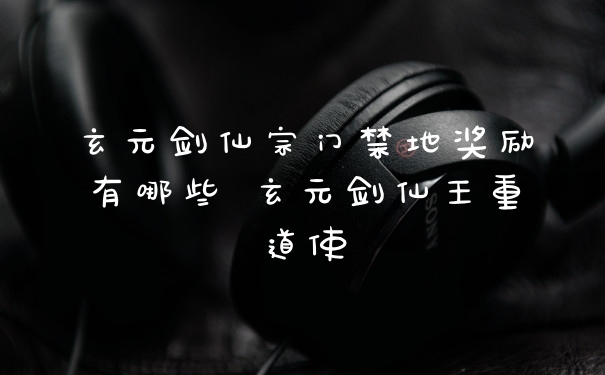 玄元剑仙宗门禁地奖励有哪些 玄元剑仙王重道使