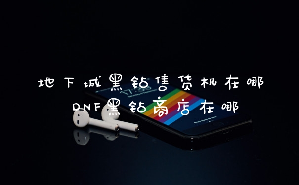 地下城黑钻售货机在哪 DNF黑钻商店在哪