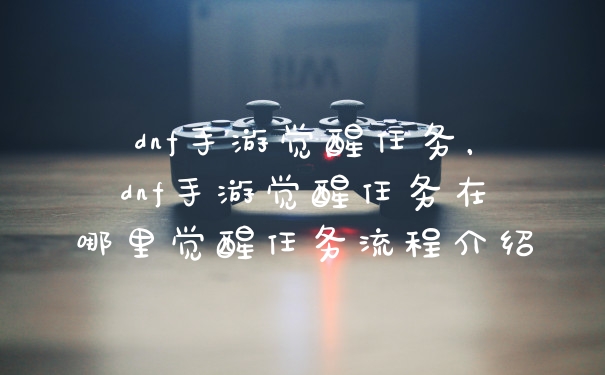 dnf手游觉醒任务,dnf手游觉醒任务在哪里觉醒任务流程介绍