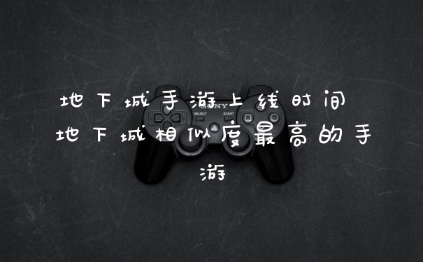 地下城手游上线时间 地下城相似度最高的手游