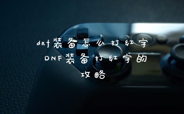 dnf装备怎么打红字 DNF装备打红字的攻略