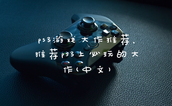 ps3游戏大作推荐，推荐ps3上必玩的大作(中文)