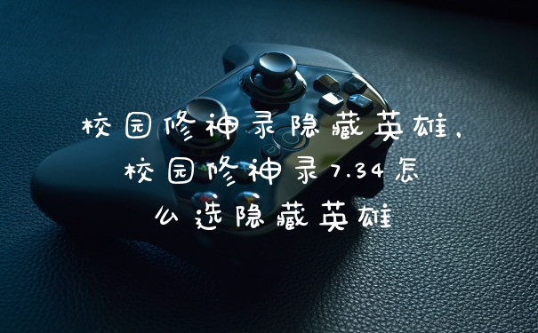 校园修神录隐藏英雄，校园修神录7.34怎么选隐藏英雄