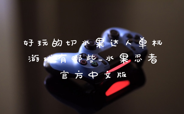 好玩的切水果达人单机游戏有哪些_水果忍者官方中文版