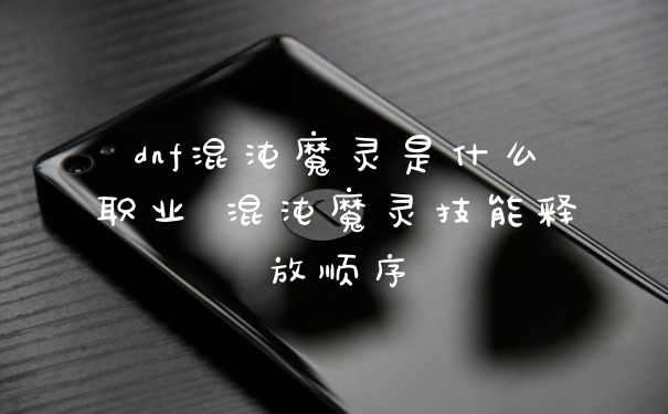 dnf混沌魔灵是什么职业 混沌魔灵技能释放顺序