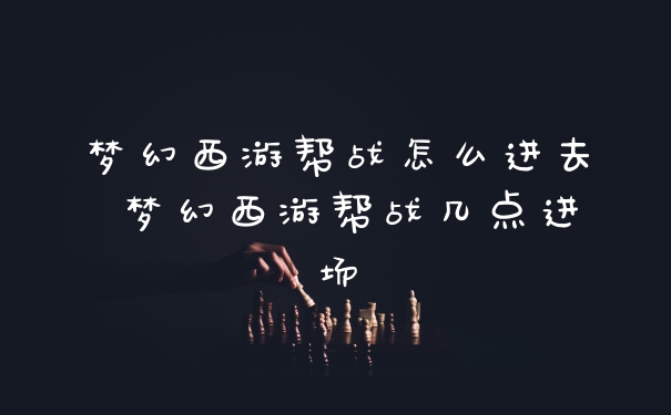 梦幻西游帮战怎么进去 梦幻西游帮战几点进场