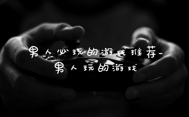 男人必玩的游戏推荐_男人玩的游戏