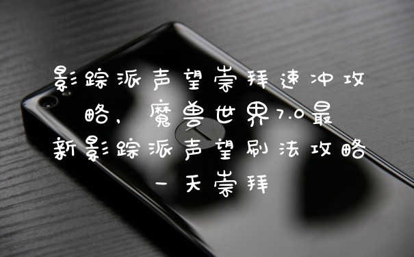 影踪派声望崇拜速冲攻略，魔兽世界7.0最新影踪派声望刷法攻略一天崇拜