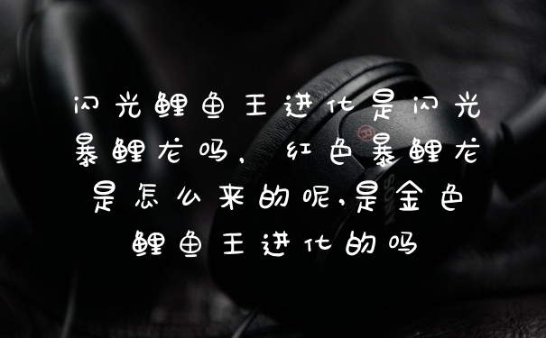 闪光鲤鱼王进化是闪光暴鲤龙吗，红色暴鲤龙是怎么来的呢,是金色鲤鱼王进化的吗