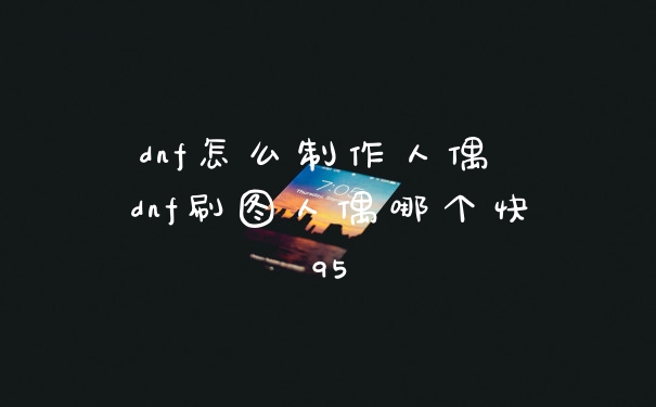 dnf怎么制作人偶 dnf刷图人偶哪个快95