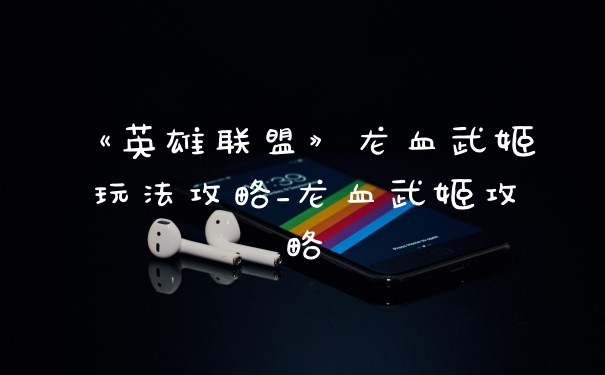 《英雄联盟》龙血武姬玩法攻略_龙血武姬攻略