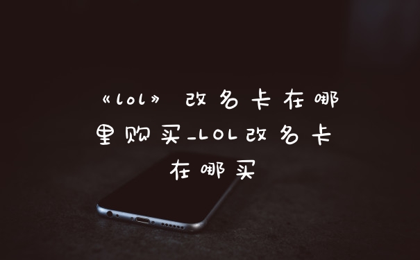 《lol》改名卡在哪里购买_LOL改名卡在哪买