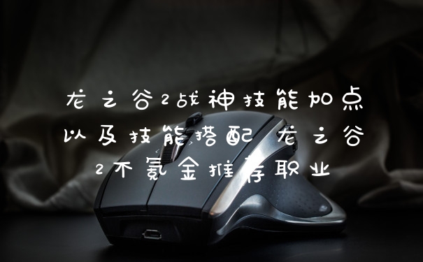 龙之谷2战神技能加点以及技能搭配 龙之谷2不氪金推荐职业
